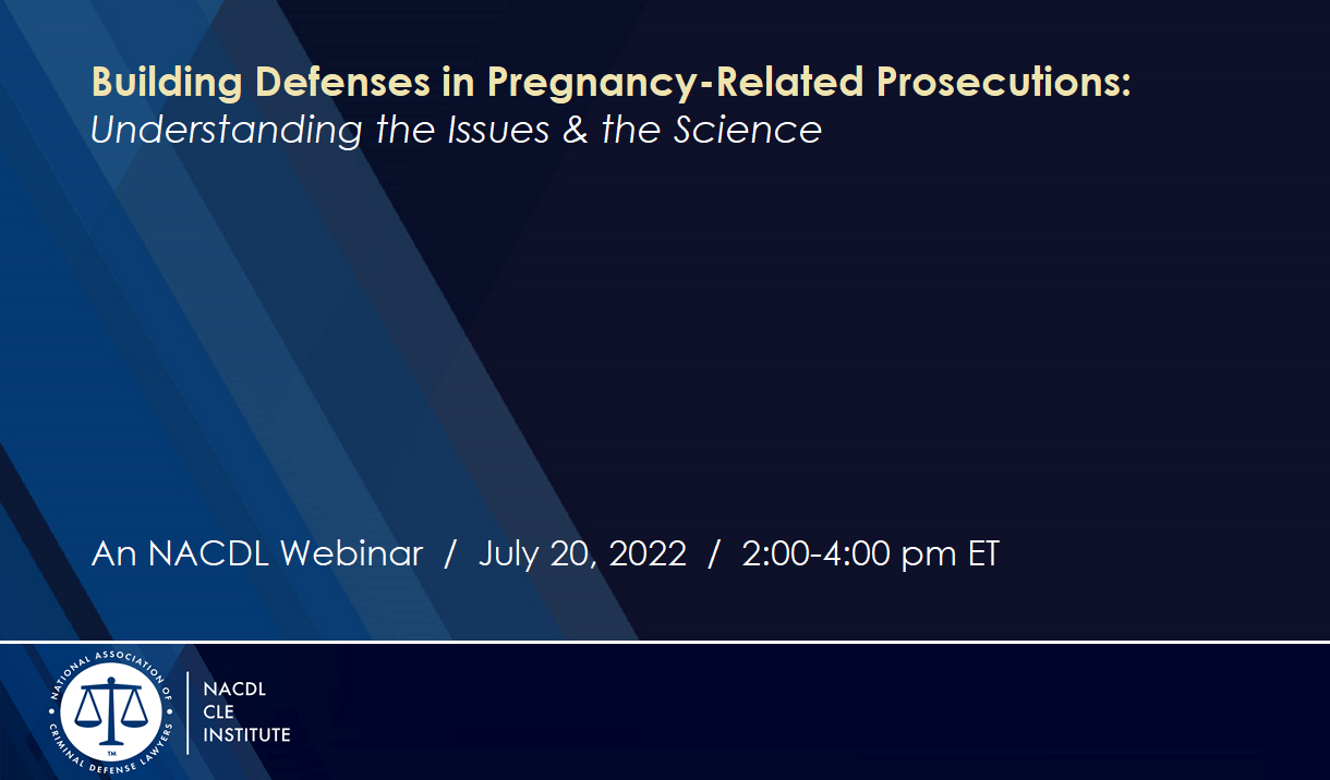 Building Defenses in Pregnancy-Related Prosecutions: Understanding the Issues & the Science. An NACDL webinar held July 20, 2022.