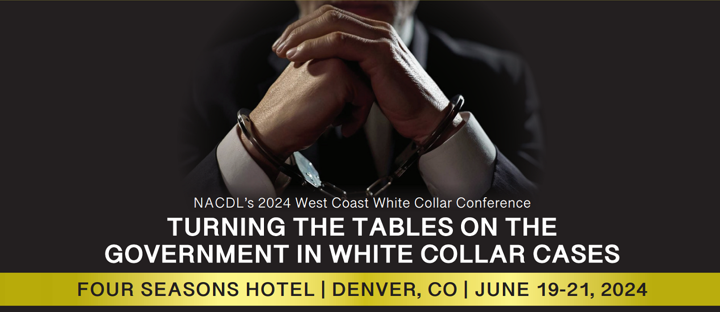 NACDL's 2024 West Coast White Collar Conference, Turning the Tables on the Government in White Collar Cases. June 19-21, 2024 at Four Seasons Hotel in Denver, CO