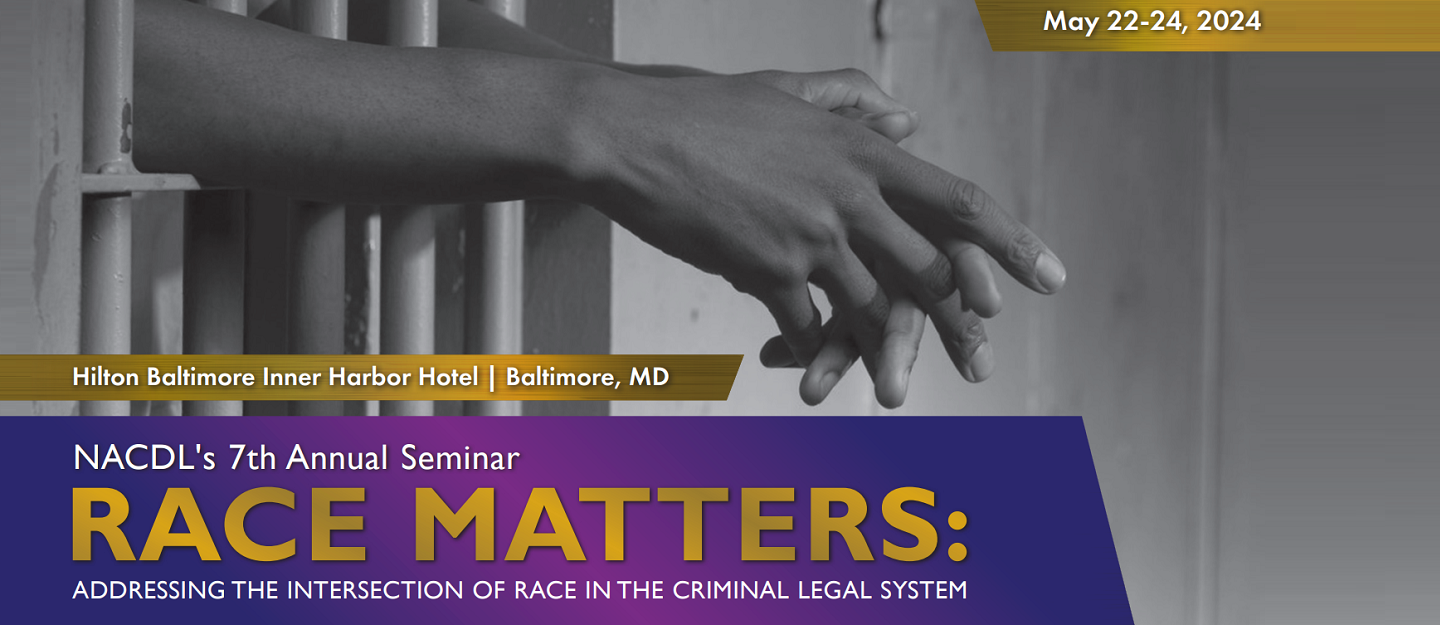 NACDL's 7th Annual Seminar Race Matters: Addressing the Intersection of Race in the Criminal Legal System. May 22-24, 2024 at Hilton Baltimore Inner Harbor Hotel in Baltimore, MD
