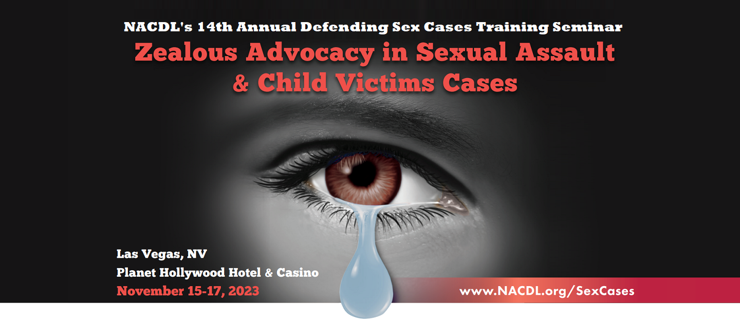 NACDL's 14th Annual Defending Sex Cases Seminar: Zealous Advocacy in Sexual Assault & Child Victims Cases. Las Vegas, NV Planet Hollywood Hotel & Casino, November 15-17, 2023. www.NACDL.org/SexCases