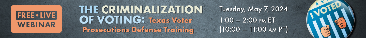 Free live webinar: The Criminalization of Voting: Texas Voter Prosecutions Defense Training. Tuesday, May 7, 2024 1-2pm ET, 10-11am PT