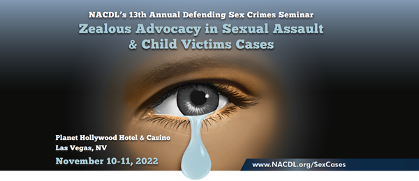 NACDL's 13th Annual Defending Sex Crimes Seminar: Zealous Advocacy in Sexual Assault & Child Victims Cases. November 10-11, 2022 at Planet Hollywood Hotel & Casino in Las Vegas, NV. Learn more at www.NACDL.org/SexCases