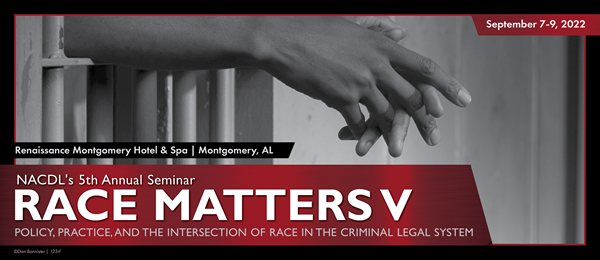 NACDL's 5th Annual Seminar Race Matters V: Policy, Practice, and the Intersection of Race in the Criminal Legal System | Renaissance Montgomery Hotel & Spa, Montgomery, AL | September 7-9, 2022